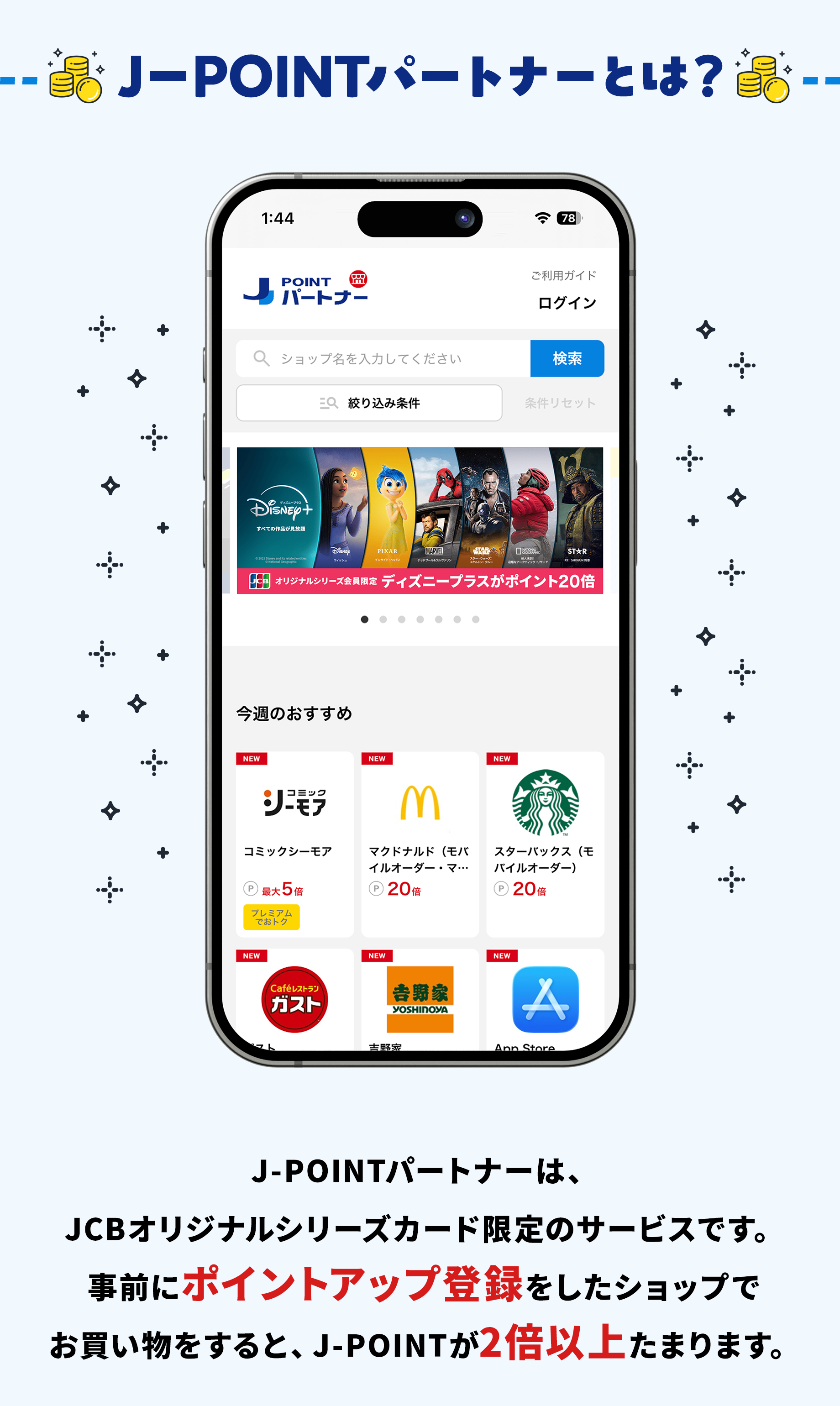 J-POINTパートナーは、JCBオリジナルシリーズカード限定のサービスです。事前にポイントアップ登録をしたショップでお買い物をすると、J-POINTが2倍以上もらえます。