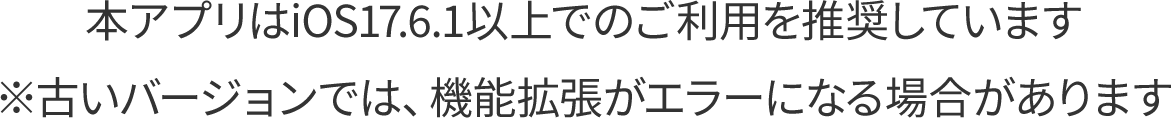 本アプリはiOS17.6.1以上でのご利用を推奨しています　※古いバージョンでは、機能拡張がエラーになる場合があります