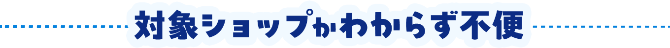対象ショップがわからず不便