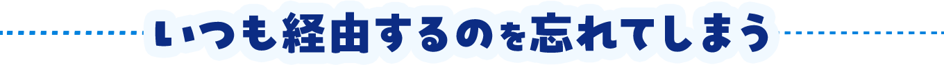 いつも経由するのを忘れてしまう
