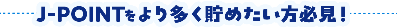 J-POINTをより多く貯めたい方必見！