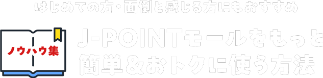 はじめての方・面倒と感じる方にもおすすめ J-POINTモールをもっと簡単＆おトクに使う方法