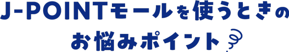 J-POINTモールを使うときのお悩みポイント